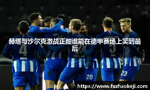 beats365赫塔与沙尔克激战正酣谁能在德甲赛场上笑到最后
